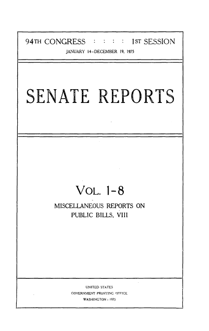 handle is hein.usccsset/usconset22233 and id is 1 raw text is: 




94TH CONGRESS     :  : :  : IST SESSION
           JANUARY 14-DECEMBER 19, 1975


SENATE REPORTS


      VOL. 1- 8

MISCELLANEOUS REPORTS ON
    PUBLIC BILLS, VIll


    UNITED STATES
GOVERNMENT PRINTING OFFICE
   WASHINGTON: 1975


