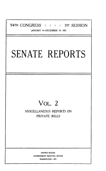 handle is hein.usccsset/usconset22235 and id is 1 raw text is: 





94TH CONGRESS : : : : 1ST SESSION
           JANUARY 14-DECEMBER 19. 1975


SENATE REPORTS


       VOL. 2

MISCELLANEOUS REPORTS ON
      PRIVATE BILLS


    UNITED STATES
GOVERNMENT PRINTING OFFICE
   WASHINGTON: 1975


