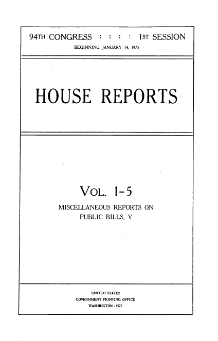 handle is hein.usccsset/usconset22249 and id is 1 raw text is: 



94TH CONGRESS : : : : IST SESSION
           BEGINNING JANUARY 14, 1975


HOUSE REPORTS


     VOL. 1- 5

MISCELLANEOUS REPORTS ON
     PUBLIC BILLS, V


    UNITED STATES
GOVERNMENT PRINTING OFFICE
   WASHINGTON: 1975


