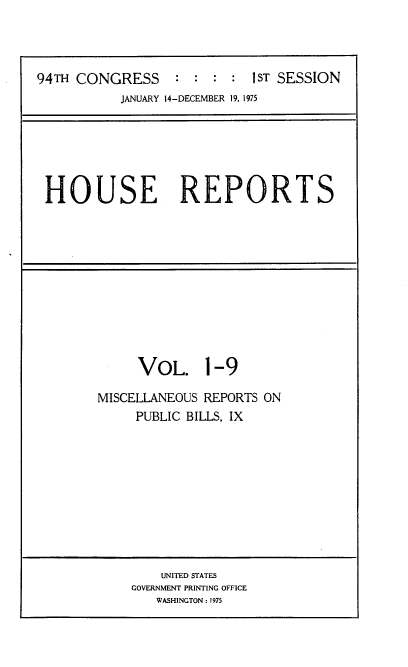 handle is hein.usccsset/usconset22253 and id is 1 raw text is: 




94TH CONGRESS     :  : : :  1ST SESSION
           JANUARY 14-DECEMBER 19, 1975


HOUSE REPORTS


     VOL. 1-9

MISCELLANEOUS REPORTS ON
     PUBLIC BILLS, IX


    UNITED STATES
GOVERNMENT PRINTING OFFICE
   WASHINGTON: 1975


