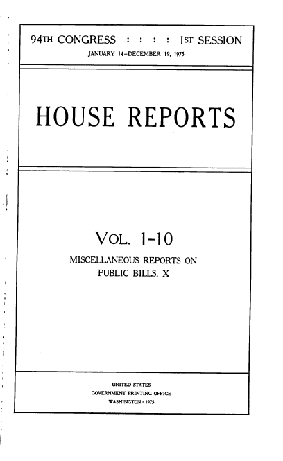 handle is hein.usccsset/usconset22254 and id is 1 raw text is: 


94TH CONGRESS      :  : : :  ST SESSION
           JANUARY 14-DECEMBER 19, 1975


HOUSE REPORTS


     VOL. 1-10

MISCELLANEOUS REPORTS ON
     PUBLIC BILLS, X


    UNITED STATES
GOVERNMENT PRINTING OFFICE
   WASHINGTON: 1975


