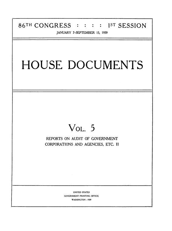 handle is hein.usccsset/usconset22285 and id is 1 raw text is: 




86THCONGRESS         :  : :  :  1ST SESSION
              JANUARY 7-SEPTEMBER 15, 1959


HOUSE DOCUMENTS


VOL.


REPORTS ON AUDIT OF GOVERNMENT
CORPORATIONS AND AGENCIES, ETC. II


   UNITED STATES
GOVERNMENT PRINTING OFFICE
   WASHINGTON : 1959


