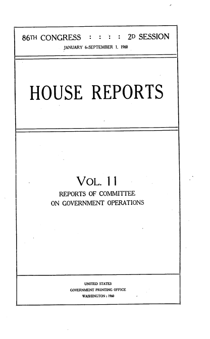 handle is hein.usccsset/usconset22306 and id is 1 raw text is: 



86TH CONGRESS     *    : * 2D SESSION
           JANUARY 6-SEPTEMBER 1, 1960






  HOUSE REPORTS











              VOL. II
          REPORTS OF COMMITTEE
        ON GOVERNMENT OPERATIONS










                UNITED STATES
             GOVERNMENT PRINTING OFFICE
                WASHINGTON: 1960


