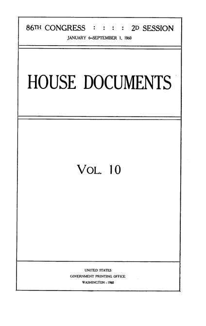 handle is hein.usccsset/usconset22324 and id is 1 raw text is: 




86TH CONGRESS     : :  : :  2D SESSION

           JANUARY 6-SEPTEMBER 1, 1960


HOUSE DOCUMENTS


VOL. 10


    UNITED STATES
GOVERNMENT PRINTING OFFICE
   WASHINGTON: 190


