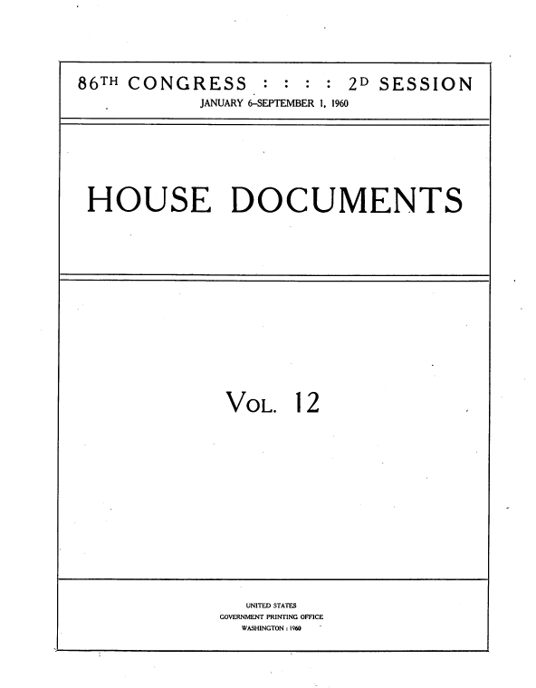 handle is hein.usccsset/usconset22325 and id is 1 raw text is: 



86TH CONGRESS       : : : : 2D SESSION
             JANUARY 6-SEPTEMBER 1, 1960


HOUSE DOCUMENTS


VOL.


12


   UNITED STATES
GOVERNMENT PRINTING OFFICE
  WASHINGTON: 1960


