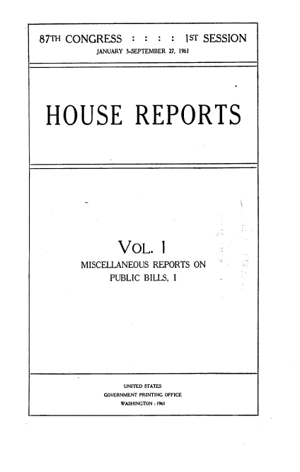handle is hein.usccsset/usconset22341 and id is 1 raw text is: 


87TH CONGRESS    :  : :  : 1ST SESSION
           JANUARY 3-SEPTEMBER 27, 1961


HOUSE REPORTS


       VOL. 1
MISCELLANEOUS REPORTS ON
     PUBLIC BILLS, I


    UNITED STATES
GOVERNMENT PRINTING OFFICE
   WASHINGTON : 1%1


