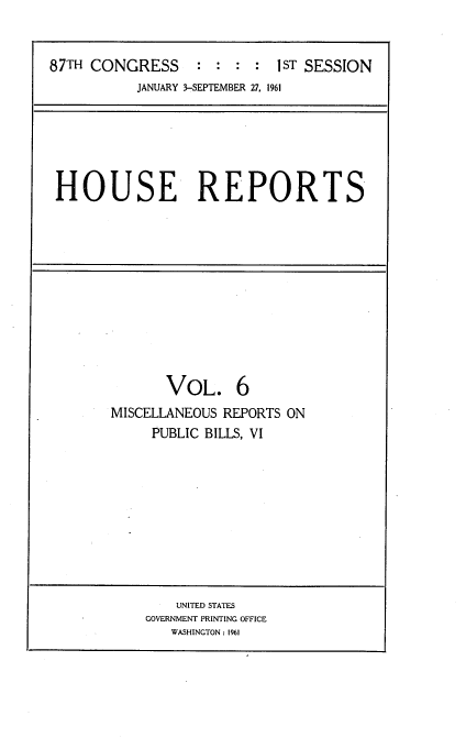handle is hein.usccsset/usconset22346 and id is 1 raw text is: 


87TH CONGRESS     : : : : IST SESSION


JANUARY 3-SEPTEMBER 27, 1961


HOUSE REPORTS


       VOL. 6
MISCELLANEOUS REPORTS ON
     PUBLIC BILLS, VI


    UNITED STATES
GOVERNMENT PRINTING OFFICE
   WASHINGTON: 1961


