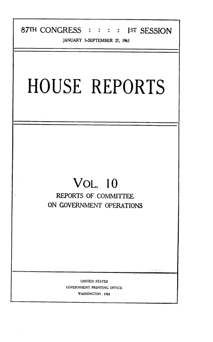 handle is hein.usccsset/usconset22348 and id is 1 raw text is: 


87TH CONGRESS       :   :   ST SESSION
           JANUARY 3-SEPTEMBER 27, 1%i


HOUSE REPORTS


      VOL. 10
  REPORTS OF COMMITTEE
ON GOVERNMENT OPERATIONS


    UNITED STATES
GOVERNMENT PRINTING OFFICE
   WASHINGTON: 1961


