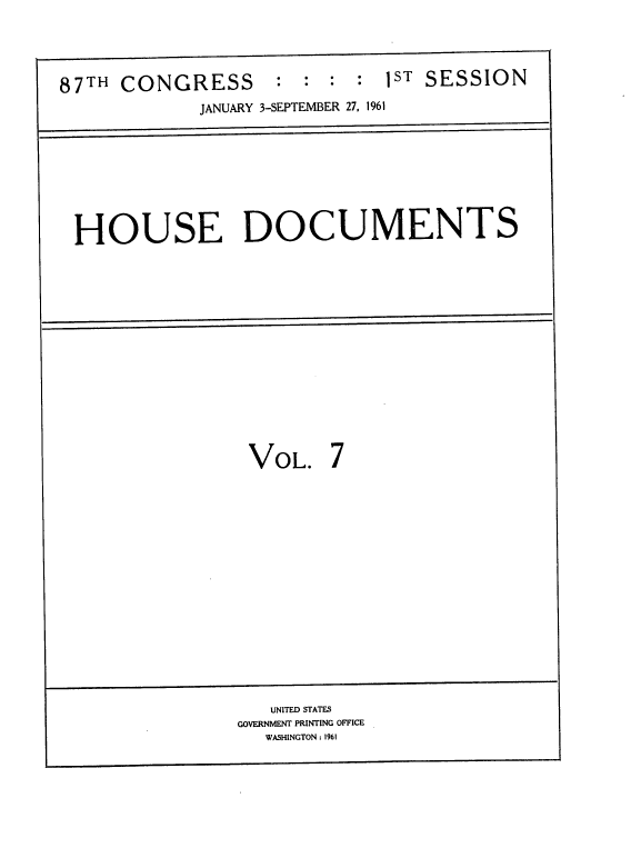 handle is hein.usccsset/usconset22364 and id is 1 raw text is: 




87TH  CONGRESS : : : : 1ST SESSION
             JANUARY 3-SEPTEMBER 27, 1961


HOUSE DOCUMENTS


VOL. 7


   UNITED STATES
GOVERNMENT PRINTING OFFICE
   WASHINGTON : 1961



