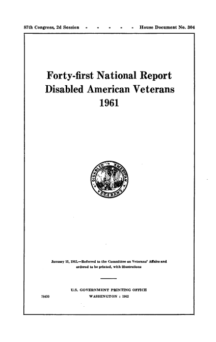 handle is hein.usccsset/usconset22404 and id is 1 raw text is: 




87th Congress, 2d Session  -  -    -   *    -  House Document No. 304


Forty-first National Report


Disabled American Veterans


                   1961














                         /.


January 15, 1962.-Referred to the Committee on Veterans' Affairs and
         ordered to be printed, with illustrations




       U.S. GOVERNMENT PRINTING OFFICE


78430


WASHINGTON : 1962


