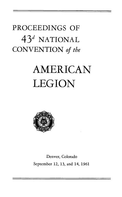 handle is hein.usccsset/usconset22406 and id is 1 raw text is: 

PROCEEDINGS   OF
  43d NATIONAL
CONVENTION   of the

     AMERICAN

     LEGION








        Denver, Colorado
     September 12, 13, and 14, 1961


