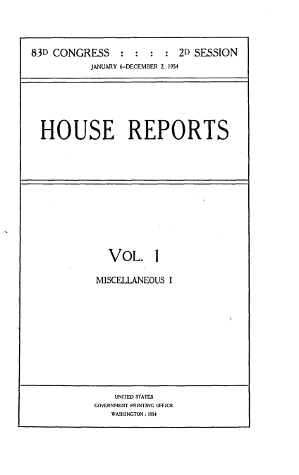 handle is hein.usccsset/usconset22453 and id is 1 raw text is: 




83D CONGRESS     :  : :  :  2D SESSION
           JANUARY 6-DECEMBER 2, 1954


HOUSE REPORTS


  VOL. 1

MISCELLANEOUS I


    UNITED STATES
GOVERNMENT PRINTING OFFICE
   WASHINGTON : 1954


