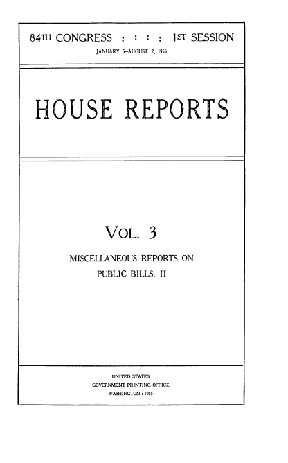 handle is hein.usccsset/usconset22492 and id is 1 raw text is: 


84TH CONGRESS : : : : 1ST SESSION
             JANUARY 5-AUGUST 2, 1955


HOUSE REPORTS


       VOL. 3

MISCELLANEOUS REPORTS ON
     PUBLIC BILLS, II


    UNITED STATES
GOVERNMENT PRINTING OFFICE
   WASHINGTON : 1955


