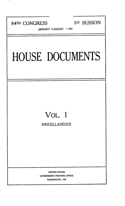 handle is hein.usccsset/usconset22501 and id is 1 raw text is: 





JANUARY 5-AUGUST 4 0955


HOUSE DOCUMENTS


  VOL. 1

MISCELLANEOUS


    UNITED STATES
GOVERNMENT PRINTING OFFICE
   WASHINGTON : 1955


84TH CONGRESS


I ST SESSION


