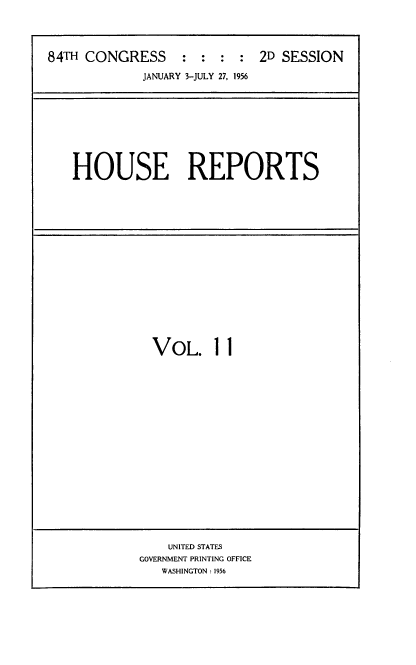 handle is hein.usccsset/usconset22524 and id is 1 raw text is: 




84TH CONGRESS : : : : 2D SESSION

             JANUARY 3-JULY 27, 1956


HOUSE REPORTS


VOL. 11


    UNITED STATES
GOVERNMENT PRINTING OFFICE
   WASHINGTON: 1956


