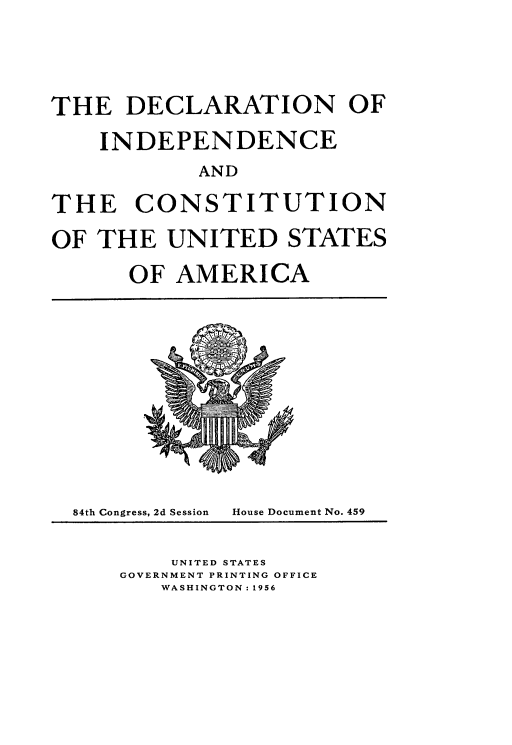 handle is hein.usccsset/usconset22541 and id is 1 raw text is: 




THE   DECLARATION OF

    INDEPENDENCE
            AND

THE CONSTITUTION

OF  THE  UNITED STATES

      OF  AMERICA


84th Congress, 2d Session


House Document No. 459


    UNITED STATES
GOVERNMENT PRINTING OFFICE
   WASHINGTON: 1956



