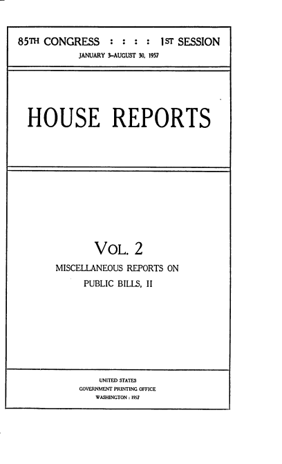 handle is hein.usccsset/usconset22551 and id is 1 raw text is: 


85TH CONGRESS : : : : 1 ST SESSION
            JANUARY 3-AUGUST 30, 1957


HOUSE REPORTS


        VOL.   2
MISCELLANEOUS REPORTS ON
     PUBLIC BILLS, II


    UNITED STATES
GOVERNMENT PRINTING OFFICE
   WASHINGTON : 1957



