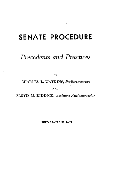 handle is hein.usccsset/usconset22598 and id is 1 raw text is: 








SENATE PROCEDURE




  Precedents   and  Practices



               BY

  CHARLES L. WATKINS, Parliamentarian

               AND

FLOYD M. RIDDICK, Assistant Parliamentarian


UNITED STATES SENATE


