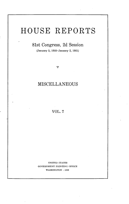 handle is hein.usccsset/usconset22647 and id is 1 raw text is: 









HOUSE REPORTS



     81st Congress, 2d Session

       (January 3, 1950-January 2, 1951)





                V





        MISCELLANEOUS








              VOL. 7


     UNITED STATES
GOVERNMENT PRINTING OFFICE
    WASHINGTON : 1950


