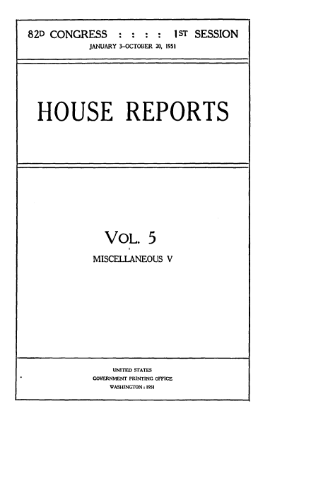 handle is hein.usccsset/usconset22701 and id is 1 raw text is: 


82D CONGRESS : : : : IST SESSION
           JANUARY 3-OCTOBER 20, 1951







  HOUSE REPORTS













              VOL. 5

            MISCELLANEOUS V












                UNITED STATES
            GOVERNMENT PRINTING OFFICE
               WASHINGTON: 1951


