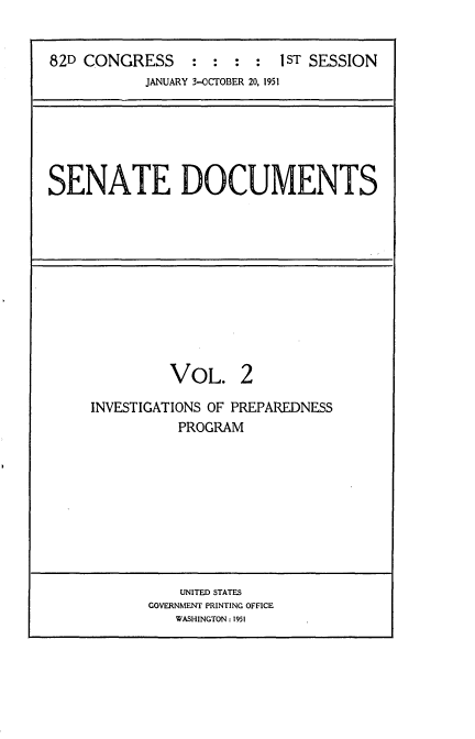 handle is hein.usccsset/usconset22705 and id is 1 raw text is: 


82D CONGRESS : : : :I ST SESSION
           JANUARY 3-OCTOBER 20, 1951


SENATE DOCUMENTS


         VOL. 2

INVESTIGATIONS OF PREPAREDNESS
          PROGRAM


    UNITED STATES
GOVERNMENT PRINTING OFFICE
   WASHINGTON : 1951


