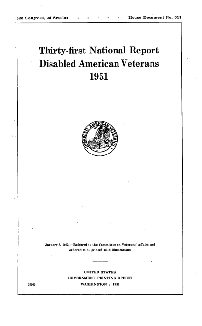 handle is hein.usccsset/usconset22753 and id is 1 raw text is: 



82d Congress, 2d Session - -  -   -       House Document No. 311


Thirty-first National Report


Disabled American Veterans


                   1951


January 8. 1952.-Referred to the Committee on Veterans' Affairs and
         ordered to be printed with illustrations




               UNITED STATES
         GOVERNMENT PRINTING OFFICE
              WASHINGTON : 1952


92939


82d Congress, 2d Session


House Document No. 311


