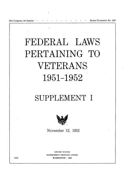 handle is hein.usccsset/usconset22763 and id is 1 raw text is: 








82d Congress, 2d Session -     - House Document No. 552


FEDERAL LAWS




PERTAINING TO




     VETERANS




        1951-1952







    SUPPLEMENT I












         November 12, 1952








            UNITED STATES
         GOVERNMENT PRINTING OFFICE
            WASHINGTON :1952


24038


82d Congress, 2d Session * -


House Document No. 552


