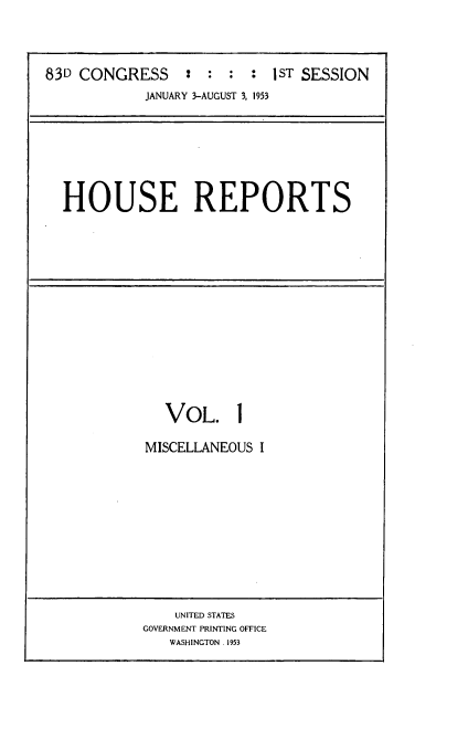 handle is hein.usccsset/usconset22772 and id is 1 raw text is: 




83D CONGRESS : : : : 1ST SESSION
            JANUARY 3-AUGUST 3, 1953







  HOUSE REPORTS


  VOL. 1

MISCELLANEOUS I


    UNITED STATES
GOVERNMENT PRINTING OFFICE
   WASHINGTON. 1953


