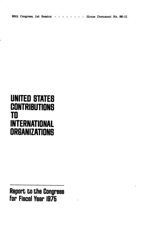 handle is hein.usccsset/usconset22867 and id is 1 raw text is: 95th Congress, 1st Session - House Document No. 95-11


UNITED   STATES
CONTRIBUTIONS
TO
INTERNATIONAL
ORGANIZATIONS





Report to the Congrees
for Flecel Year 1975


