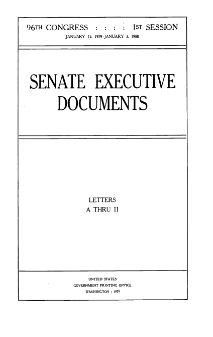 handle is hein.usccsset/usconset22872 and id is 1 raw text is: 


96TH CONGRESS : : : : ST SESSION
         JANUARY 15. 1979-JANUARY 3, 1980


SENATE EXECUTIVE


       DOCUMENTS


LETTERS
A THRU II


    UNITED STATES
GOVERNMENT PRINTING OFFICE
   WASHINGTON : 1979


