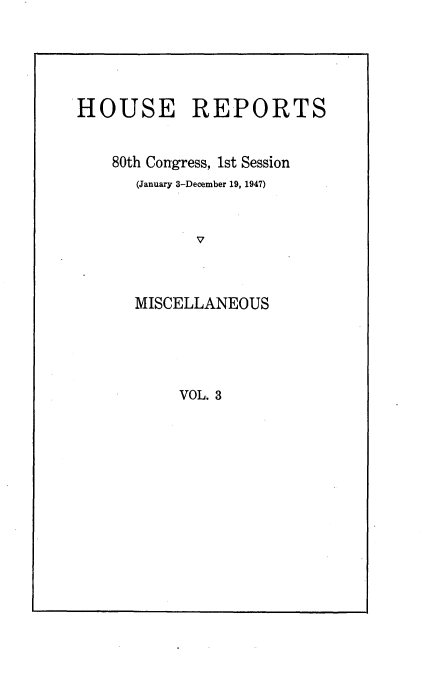 handle is hein.usccsset/usconset22890 and id is 1 raw text is: 




HOUSE REPORTS


    80th Congress, 1st Session
      (January 3-December 19, 1947)






      MISCELLANEOUS


VOL. 3


