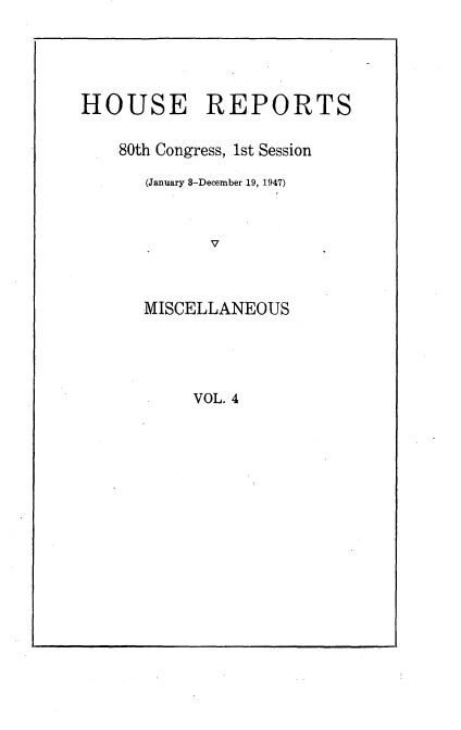 handle is hein.usccsset/usconset22891 and id is 1 raw text is: 




HOUSE REPORTS

    80th Congress, 1st Session

      (January 8-December 19, 1947)


             V



      MISCELLANEOUS


VOL. 4


