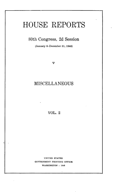 handle is hein.usccsset/usconset22918 and id is 1 raw text is: 







HOUSE REPORTS



   80th Congress, 2d Session

      (January 6-December 31, 1948)





              V






     MISCELLANEOUS


      VOL. 2














    UNITED STATES
GOVERNMENT PRINTING OFFICE
   WASHINGTON : 1948


