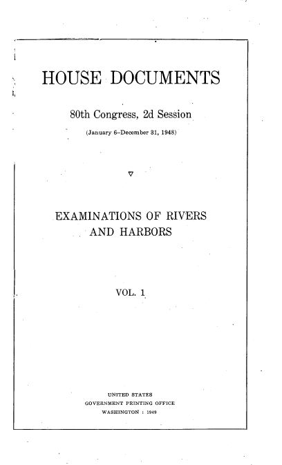 handle is hein.usccsset/usconset22945 and id is 1 raw text is: 






HOUSE DOCUMENTS


     80th Congress, 2d Session
        (January 6-December 31, 1948)








  .EXAMINATIONS OF RIVERS
        AND HARBORS





             VOL. 1









             UNITED STATES
        GOVERNMENT PRINTING OFFICE
           WASHINGTON : 1949


