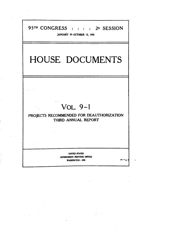 handle is hein.usccsset/usconset23455 and id is 1 raw text is: 




95TH CONGRESS : : : : 2D SESSION
            JANUARY 19-OCTOBER 15. 1978


HOUSE DOCUMENTS


              VOL.   9-1
PROJECTS RECOMMENDED FOR DEAUTHORIZATION
          THIRD ANNUAL REPORT


   UNflED STATE8
GOVMOGW( MIvfnflG OUF1CE
   WASHECGTON : IM7


