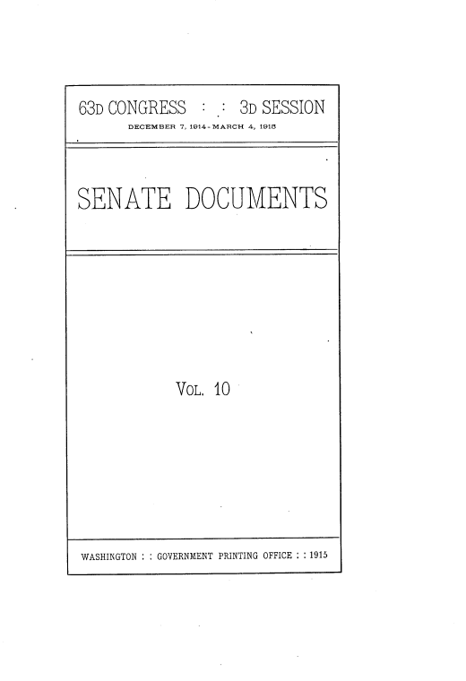 handle is hein.usccsset/usconset25207 and id is 1 raw text is: 



63D CONGRESS : : 3D SESSION
      DECEMBER 7, 1914-MARCH 4, 1918


SENATE DOCUMENTS


VOL. 10


WASHINGTON : : GOVERNMENT PRINTING OFFICE : : 1915


