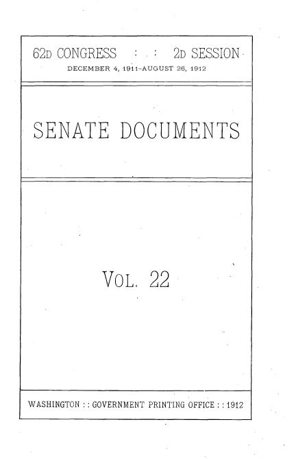 handle is hein.usccsset/usconset25285 and id is 1 raw text is: 

62D CONGRESS   : . : 2D SESSION
     DECEMBER 4, 1911-AUGUST 26, 1912



SENATE DOCUMENTS








          VOL,   22


WASHINGTON :: GOVERNMENT PRINTING OFFICE : :1912


