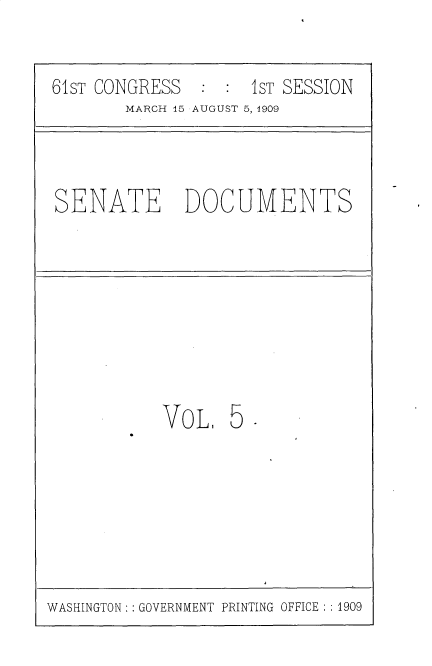 handle is hein.usccsset/usconset25524 and id is 1 raw text is: 


61ST CONGRESS  :  : 1ST SESSION
       MARCH 15 AUGUST 5, 1909


SENATE DOCUMENTS


VOL,   5 -


WASHINGTON:: GOVERNMENT PRINTING OFFICE: 1909


