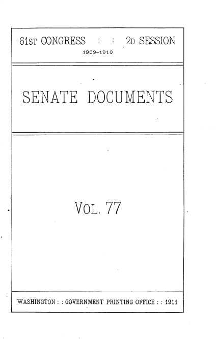 handle is hein.usccsset/usconset25589 and id is 1 raw text is: 

61ST CONGRESS        2D SESSION
            1909-1910



 SENATE DOCUMENTS








           VOL,  77


WASHINGTON: : GOVERNMENT PRINTING OFFICE : 1911


