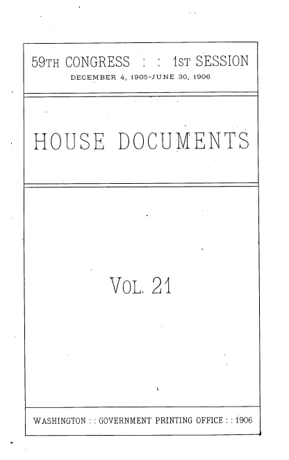 handle is hein.usccsset/usconset30807 and id is 1 raw text is: 


59TH CONGRESS  :  : 1ST SESSION
     DECEMBER 4, 1905-JUNE 30, 1906


HOUSE DOCUMENTS


VoL,  21


WASHINGTON : : GOVERNMENT PRINTING OFFICE : : 1906


