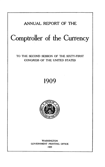 handle is hein.usccsset/usconset30982 and id is 1 raw text is: 






ANNUAL REPORT OF THE


Comptroller of the Currency




   TO THE SECOND SESSION OF THE SIXTY-FIRST
      CONGRESS OF THE UNITED STATES






                1909







              001v


     WASHINGTON
GOVERNMENT PRINTING OFFICE


