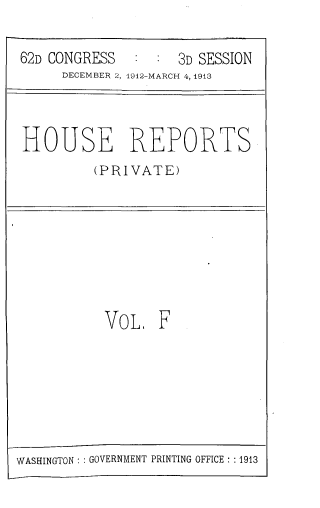 handle is hein.usccsset/usconset33735 and id is 1 raw text is: 

62D CONGRESS     : 3D SESSION
     DECEMBER 2, 1912-MARCH 4, 4913



HOUSE REPORTS
         (PRIVATE)


VOL F


WASHINGTON: : GOVERNMENT PRINTING OFFICE : :1913


