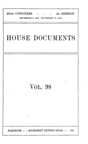 handle is hein.usccsset/usconset33744 and id is 1 raw text is: 


65TH CONGRESS            2D SESSION
      DECEMBER 3, 1917-NOVEMBER 21, 1918


HOUSE DOCUMENTS


VOL. 98


WASHINGTON : : GOVERNMENT PRINTING OFFICE : : 1917


