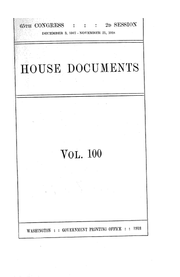 handle is hein.usccsset/usconset33745 and id is 1 raw text is: 


65T CONGRESS     :  :    2D SESSION
      DECEMBER 3, 1917 NOVEMBER 21, 1918





HOUSE DOCUMENTS


          VOL. 100











WASHINGTON GOVERNMENT PRINTING OFFICE i918


