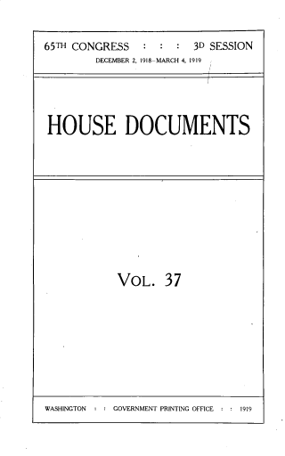 handle is hein.usccsset/usconset33747 and id is 1 raw text is: 


65TH CONGRESS   :  :  : 3D SESSION
        DECEMBER 2, 1918-MARCH 4, 1919


HOUSE DOCUMENTS


VOL. 37


WASHINGTON : : GOVERNMENT PRINTING OFFICE : : 1919


