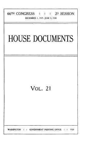 handle is hein.usccsset/usconset33754 and id is 1 raw text is: 

66TH CONGRESS           2D SESSION
         DECEMBER 1, 1919-JUNE 5, 1920


HOUSE DOCUMENTS


VOL. 21


WASHINGTON  : : GOVERNMENT PRINTING OFFICE : : 1920


