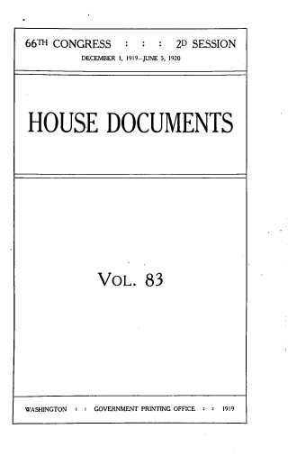 handle is hein.usccsset/usconset33757 and id is 1 raw text is: 

66TH CONGRESS   :  :  : 2D SESSION
         DECEMBER I, 1919-JUNE 5, 1920


HOUSE DOCUMENTS


VOL. 83


WASHINGTON : : GOVERNMENT PRINTING OFFICE : : 1919


