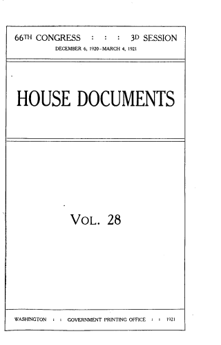 handle is hein.usccsset/usconset33760 and id is 1 raw text is: 


66TH CONGRESS   :  :  : 3D SESSION
         DECEMBER 6, 1920-MARCH 4, 1921


HOUSE DOCUMENTS


VOL. 28


WASHINGTON  : : GOVERNMENT PRINTING OFFICE : : 1921


