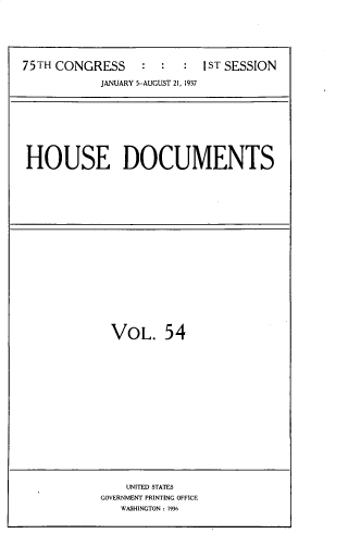 handle is hein.usccsset/usconset33808 and id is 1 raw text is: 






75TH CONGRESS     : :   : IST SESSION

            JANUARY 5-AUGUST 21, 1937









HOUSE DOCUMENTS


VOL. 54


    UNITED STATES
GOVERNMENT PRINTING OFFICE
   WASHINGTON : 1936


