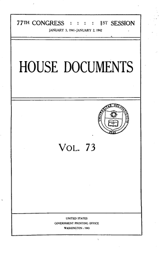 handle is hein.usccsset/usconset33811 and id is 1 raw text is: 




77TH CONGRESS     : : :  :  IST SESSION
           JANUARY 3, 1941-JANUARY 2. 1942


HOUSE DOCUMENTS


VOL. 73


    UNITED STATES
GOVERNMENT PRINTING OFFICE
   WASHINGTON: 1943



